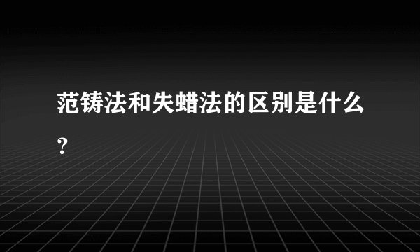 范铸法和失蜡法的区别是什么？