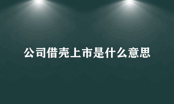 公司借壳上市是什么意思
