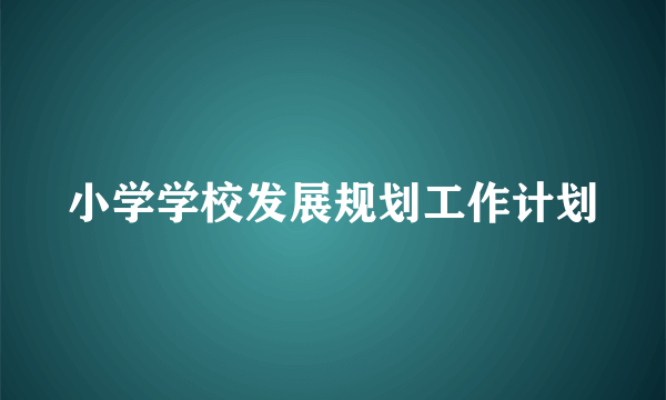 小学学校发展规划工作计划