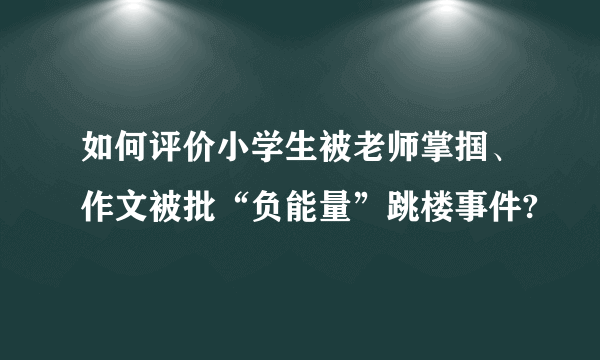 如何评价小学生被老师掌掴、作文被批“负能量”跳楼事件?