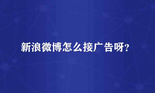 新浪微博怎么接广告呀？