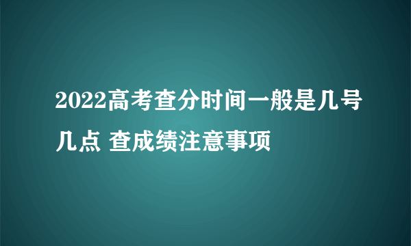 2022高考查分时间一般是几号几点 查成绩注意事项