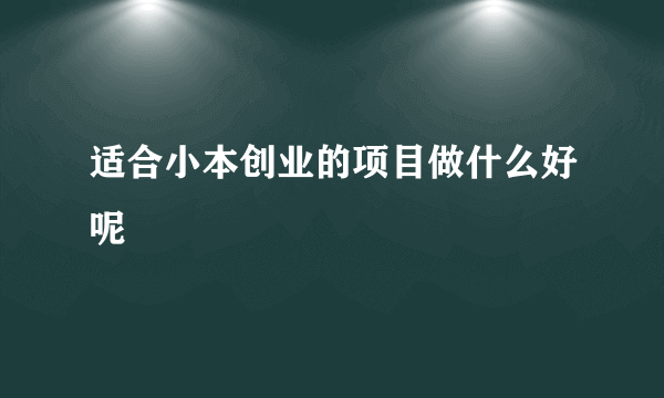 适合小本创业的项目做什么好呢