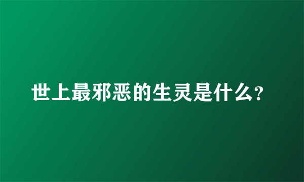 世上最邪恶的生灵是什么？