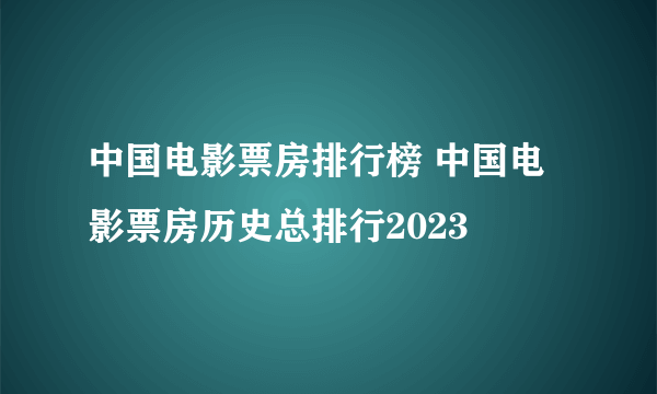 中国电影票房排行榜 中国电影票房历史总排行2023