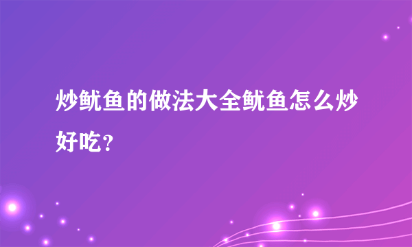 炒鱿鱼的做法大全鱿鱼怎么炒好吃？