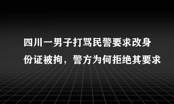 四川一男子打骂民警要求改身份证被拘，警方为何拒绝其要求