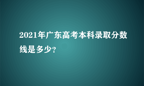 2021年广东高考本科录取分数线是多少？