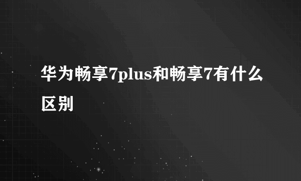 华为畅享7plus和畅享7有什么区别