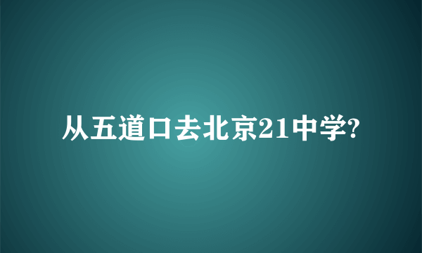 从五道口去北京21中学?