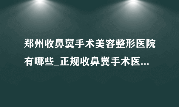 郑州收鼻翼手术美容整形医院有哪些_正规收鼻翼手术医疗整形医院哪里好【附价格】