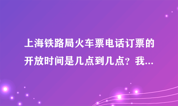 上海铁路局火车票电话订票的开放时间是几点到几点？我下午17：26打进去系统就提示不在订票开放区间了？！