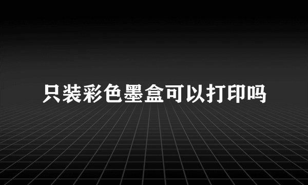 只装彩色墨盒可以打印吗