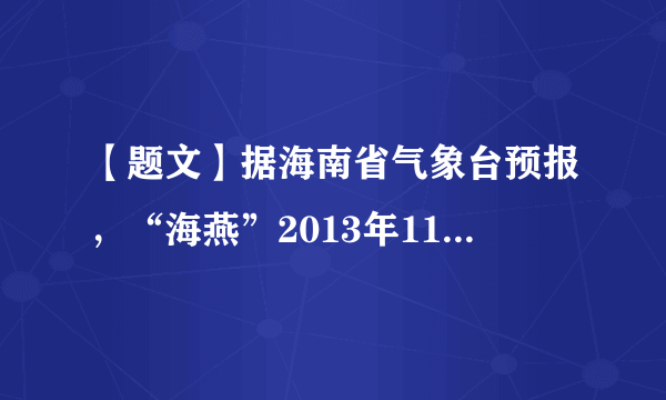 【题文】据海南省气象台预报，“海燕”2013年11月10日下午14时中心位于17.8°N，109°E，也就是在距离海南省乐东县莺歌海镇南偏东方85公里的海面上，中心附近最大风力14级(42米每秒)。请根据此材料回答下列各题。【小题1】台风“海燕” 2013年11月10日下午14时中心位于哪两个半球？（ ）A．北半球、西半球B．南半球、东半球C．北半球、东半球D．南半球、西半球【小题2】台风的天气符号是下列的哪种？（ ）A．B．C．D．