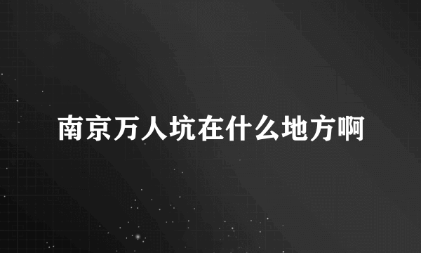 南京万人坑在什么地方啊