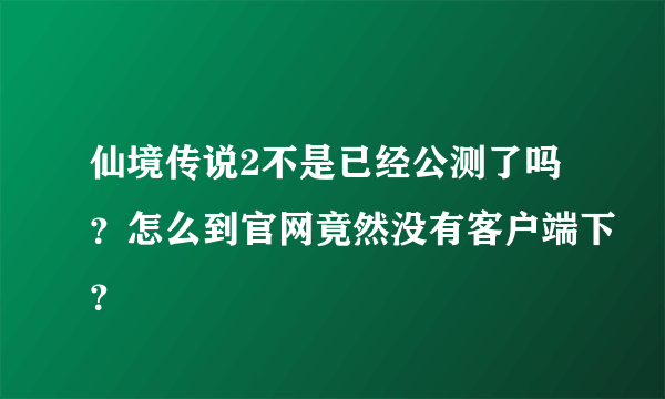 仙境传说2不是已经公测了吗？怎么到官网竟然没有客户端下？