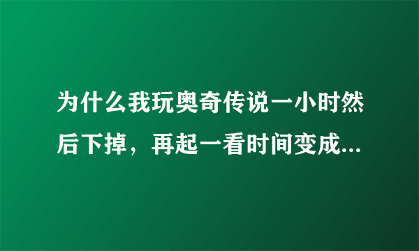为什么我玩奥奇传说一小时然后下掉，再起一看时间变成了两小时，怎么会只要呢?