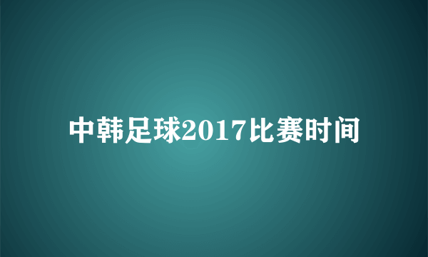 中韩足球2017比赛时间