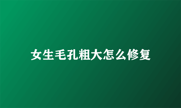 女生毛孔粗大怎么修复