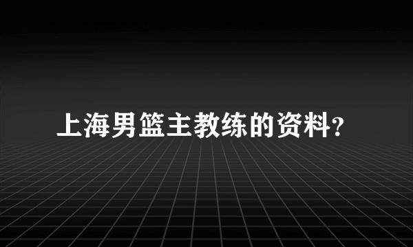 上海男篮主教练的资料？