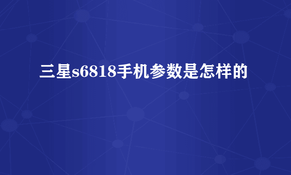 三星s6818手机参数是怎样的