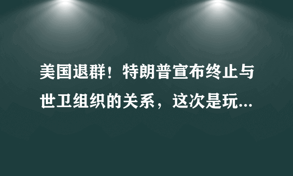 美国退群！特朗普宣布终止与世卫组织的关系，这次是玩真的吗？