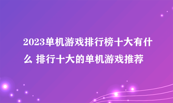 2023单机游戏排行榜十大有什么 排行十大的单机游戏推荐