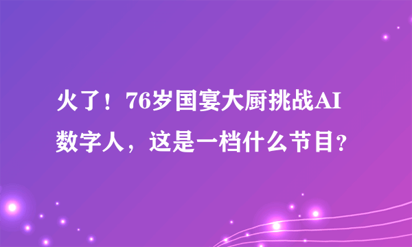 火了！76岁国宴大厨挑战AI数字人，这是一档什么节目？