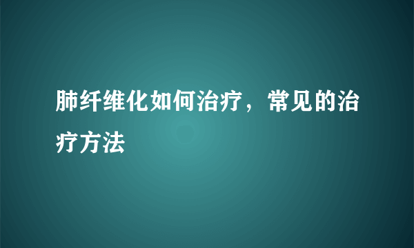 肺纤维化如何治疗，常见的治疗方法