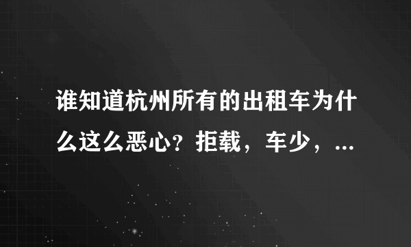 谁知道杭州所有的出租车为什么这么恶心？拒载，车少，车破，服务差~