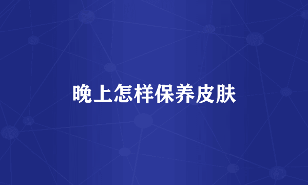 晚上怎样保养皮肤