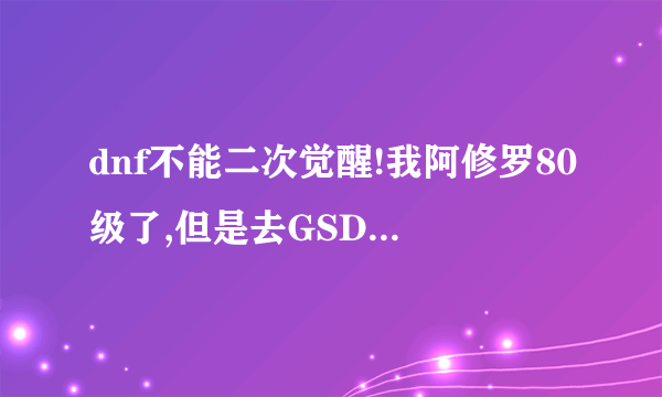dnf不能二次觉醒!我阿修罗80级了,但是去GSD那根本什么任务都没有,我就没有什么二次觉醒任务