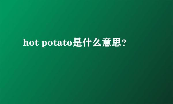 hot potato是什么意思？