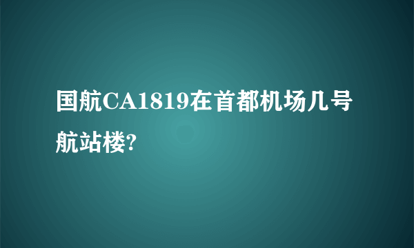 国航CA1819在首都机场几号航站楼?