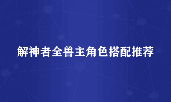 解神者全兽主角色搭配推荐