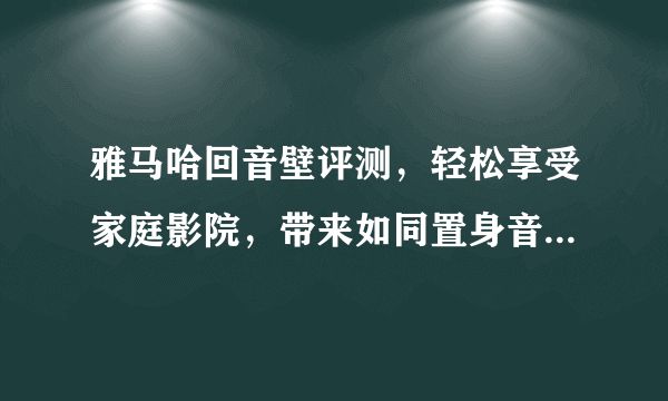 雅马哈回音壁评测，轻松享受家庭影院，带来如同置身音乐厅的感受