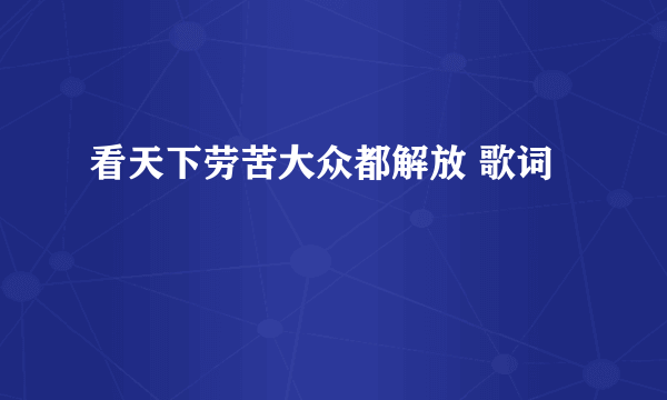 看天下劳苦大众都解放 歌词