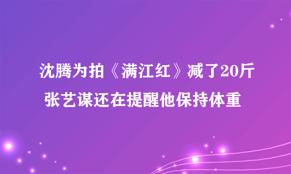 沈腾为拍《满江红》减了20斤 张艺谋还在提醒他保持体重