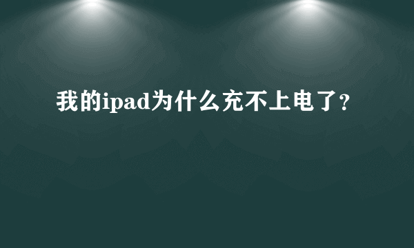 我的ipad为什么充不上电了？