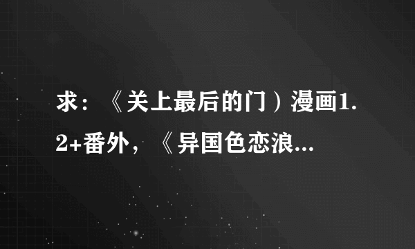 求：《关上最后的门）漫画1.2+番外，《异国色恋浪漫谭》漫画