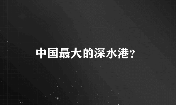 中国最大的深水港？