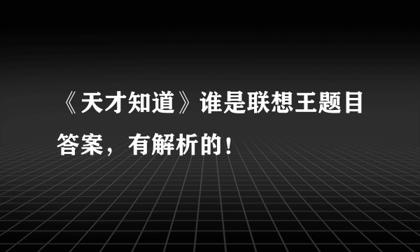 《天才知道》谁是联想王题目答案，有解析的！