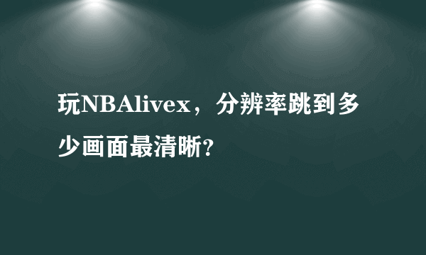 玩NBAlivex，分辨率跳到多少画面最清晰？