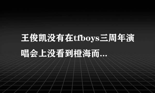 王俊凯没有在tfboys三周年演唱会上没看到橙海而是花海在车上哭了是真的吗？