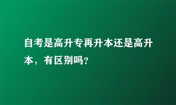 自考是高升专再升本还是高升本，有区别吗？