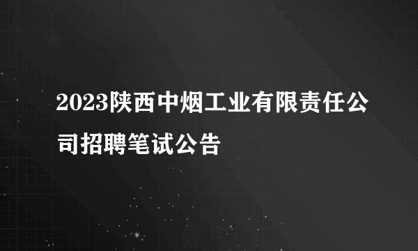 2023陕西中烟工业有限责任公司招聘笔试公告