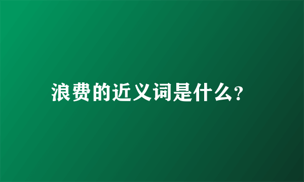 浪费的近义词是什么？