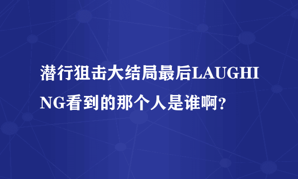 潜行狙击大结局最后LAUGHING看到的那个人是谁啊？