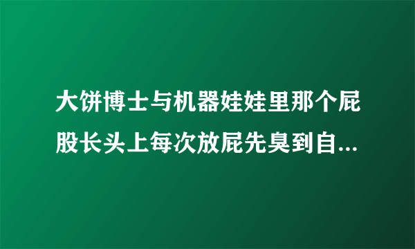 大饼博士与机器娃娃里那个屁股长头上每次放屁先臭到自己的家伙叫什么