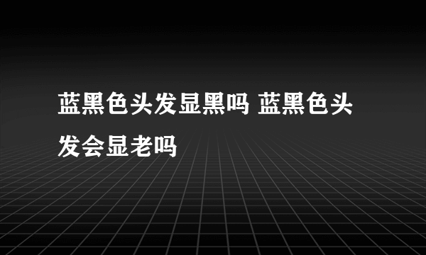 蓝黑色头发显黑吗 蓝黑色头发会显老吗